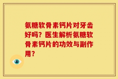 氨糖软骨素钙片对牙齿好吗？医生解析氨糖软骨素钙片的功效与副作用？