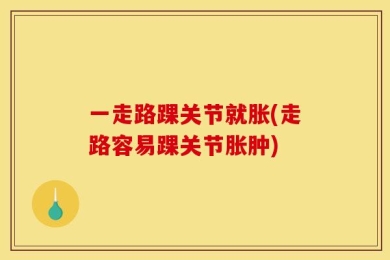 一走路踝关节就胀(走路容易踝关节胀肿)