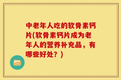 中老年人吃的软骨素钙片(软骨素钙片成为老年人的营养补充品，有哪些好处？)