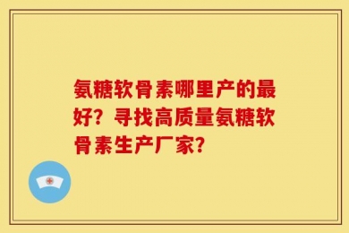 氨糖软骨素哪里产的最好？寻找高质量氨糖软骨素生产厂家？