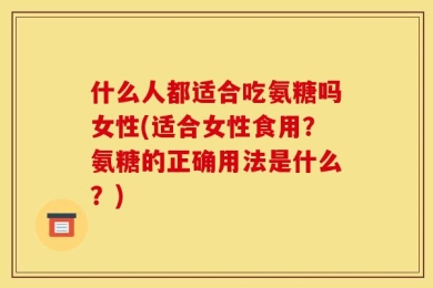 什么人都适合吃氨糖吗女性(适合女性食用？氨糖的正确用法是什么？)