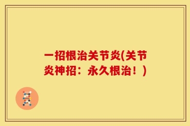 一招根治关节炎(关节炎神招：永久根治！)