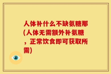 人体补什么不缺氨糖那(人体无需额外补氨糖，正常饮食即可获取所需)