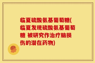 临夏硫酸氨基葡萄糖(临夏发现硫酸氨基葡萄糖 被研究作治疗脑损伤的潜在药物)