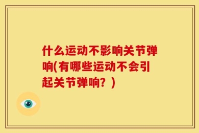 什么运动不影响关节弹响(有哪些运动不会引起关节弹响？)