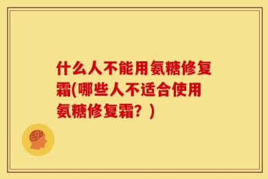 什么人不能用氨糖修复霜(哪些人不适合使用氨糖修复霜？)
