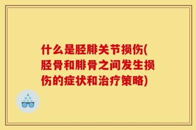 什么是胫腓关节损伤(胫骨和腓骨之间发生损伤的症状和治疗策略)