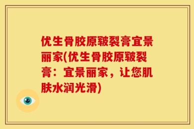 优生骨胶原皲裂膏宜景丽家(优生骨胶原皲裂膏：宜景丽家，让您肌肤水润光滑)