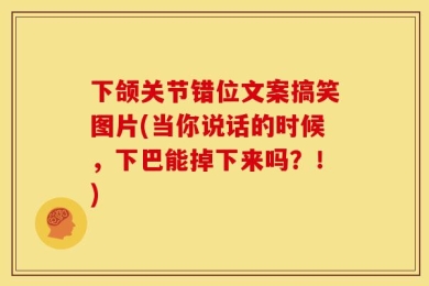 下颌关节错位文案搞笑图片(当你说话的时候，下巴能掉下来吗？！)