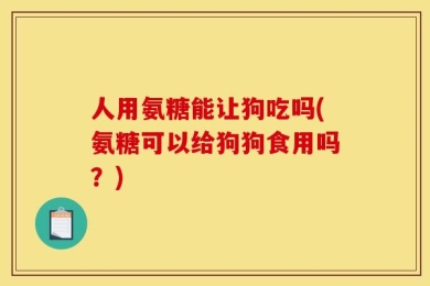 人用氨糖能让狗吃吗(氨糖可以给狗狗食用吗？)