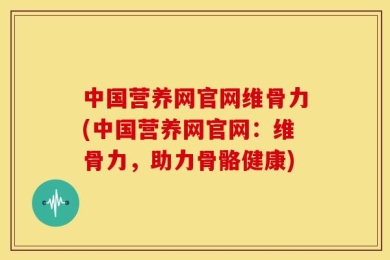 中国营养网官网维骨力(中国营养网官网：维骨力，助力骨骼健康)