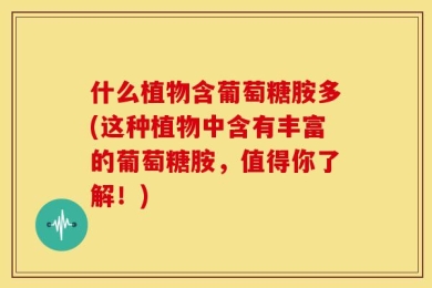 什么植物含葡萄糖胺多(这种植物中含有丰富的葡萄糖胺，值得你了解！)