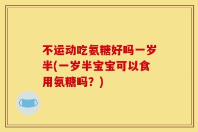 不运动吃氨糖好吗一岁半(一岁半宝宝可以食用氨糖吗？)