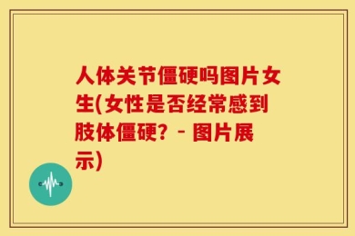 人体关节僵硬吗图片女生(女性是否经常感到肢体僵硬？- 图片展示)