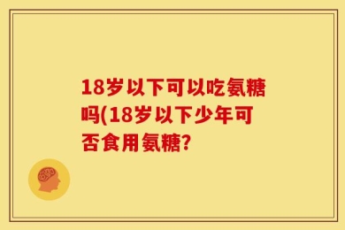 18岁以下可以吃氨糖吗(18岁以下少年可否食用氨糖？