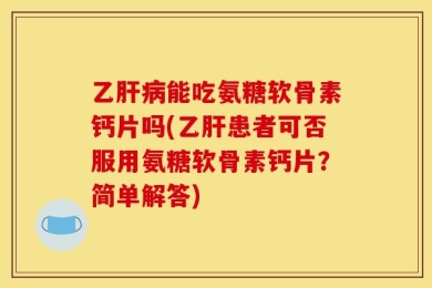 乙肝病能吃氨糖软骨素钙片吗(乙肝患者可否服用氨糖软骨素钙片？简单解答)