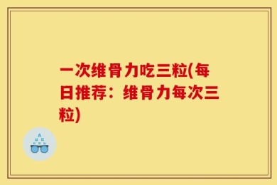 一次维骨力吃三粒(每日推荐：维骨力每次三粒)