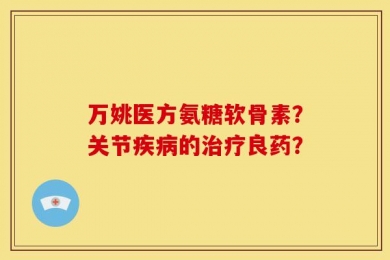 万姚医方氨糖软骨素？关节疾病的治疗良药？