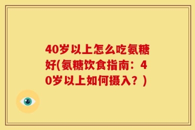 40岁以上怎么吃氨糖好(氨糖饮食指南：40岁以上如何摄入？)