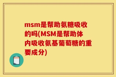 msm是帮助氨糖吸收的吗(MSM是帮助体内吸收氨基葡萄糖的重要成分)