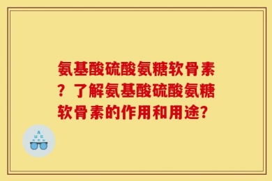 氨基酸硫酸氨糖软骨素？了解氨基酸硫酸氨糖软骨素的作用和用途？