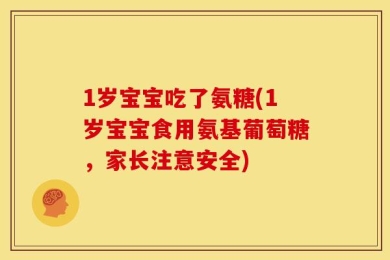 1岁宝宝吃了氨糖(1岁宝宝食用氨基葡萄糖，家长注意安全)
