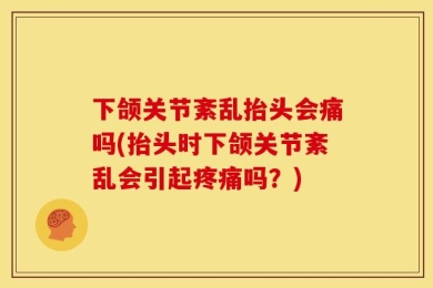 下颌关节紊乱抬头会痛吗(抬头时下颌关节紊乱会引起疼痛吗？)