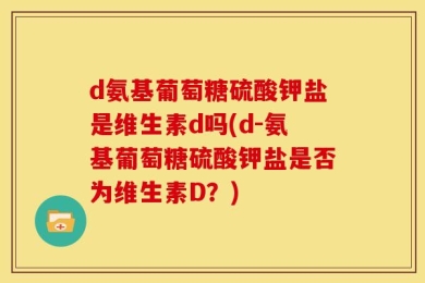 d氨基葡萄糖硫酸钾盐是维生素d吗(d-氨基葡萄糖硫酸钾盐是否为维生素D？)