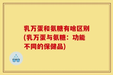 乳万蛋和氨糖有啥区别(乳万蛋与氨糖：功能不同的保健品)