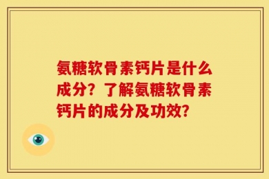 氨糖软骨素钙片是什么成分？了解氨糖软骨素钙片的成分及功效？