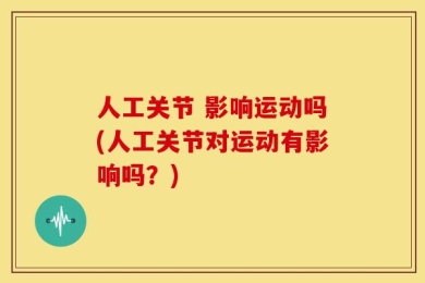 人工关节 影响运动吗(人工关节对运动有影响吗？)
