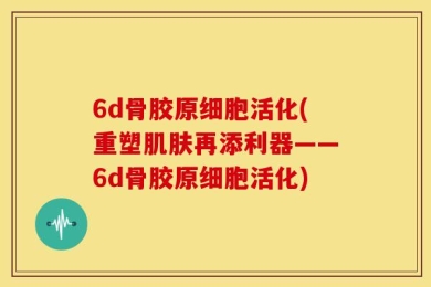 6d骨胶原细胞活化(重塑肌肤再添利器——6d骨胶原细胞活化)
