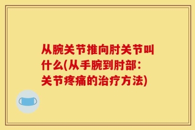 从腕关节推向肘关节叫什么(从手腕到肘部：关节疼痛的治疗方法)