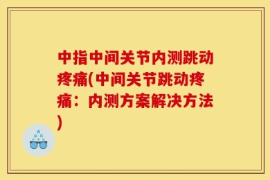 中指中间关节内测跳动疼痛(中间关节跳动疼痛：内测方案解决方法)