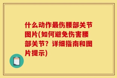 什么动作最伤腰部关节图片(如何避免伤害腰部关节？详细指南和图片提示)