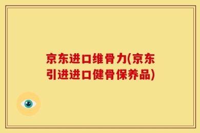 京东进口维骨力(京东引进进口健骨保养品)