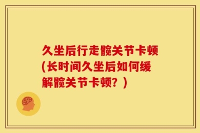 久坐后行走髋关节卡顿(长时间久坐后如何缓解髋关节卡顿？)