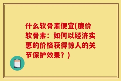 什么软骨素便宜(廉价软骨素：如何以经济实惠的价格获得惊人的关节保护效果？)