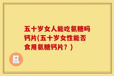 五十岁女人能吃氨糖吗钙片(五十岁女性能否食用氨糖钙片？)