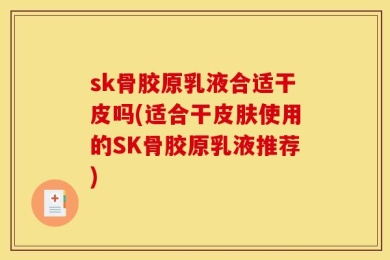 sk骨胶原乳液合适干皮吗(适合干皮肤使用的SK骨胶原乳液推荐)