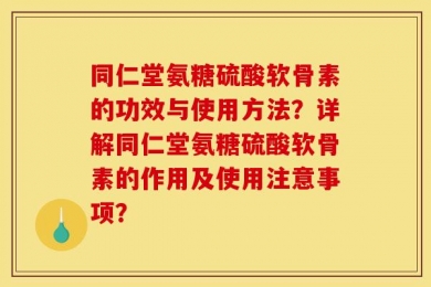 同仁堂氨糖硫酸软骨素的功效与使用方法？详解同仁堂氨糖硫酸软骨素的作用及使用注意事项？