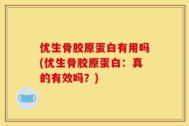 优生骨胶原蛋白有用吗(优生骨胶原蛋白：真的有效吗？)