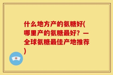 什么地方产的氨糖好(哪里产的氨糖最好？—全球氨糖最佳产地推荐)