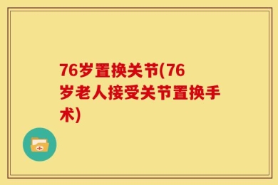 76岁置换关节(76岁老人接受关节置换手术)
