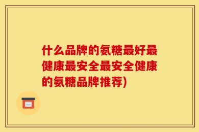 什么品牌的氨糖最好最健康最安全最安全健康的氨糖品牌推荐)
