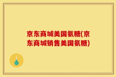 京东商城美国氨糖(京东商城销售美国氨糖)
