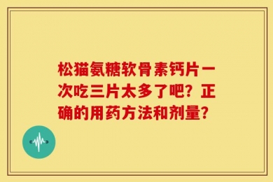 松猫氨糖软骨素钙片一次吃三片太多了吧？正确的用药方法和剂量？