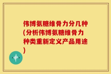 伟博氨糖维骨力分几种(分析伟博氨糖维骨力种类重新定义产品用途)