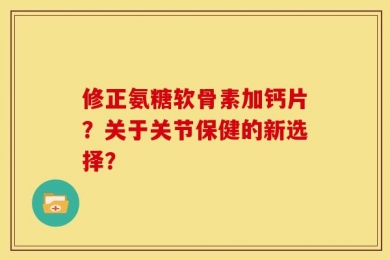 修正氨糖软骨素加钙片？关于关节保健的新选择？