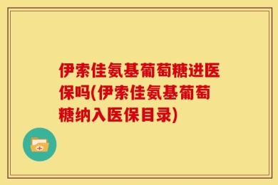 伊索佳氨基葡萄糖进医保吗(伊索佳氨基葡萄糖纳入医保目录)